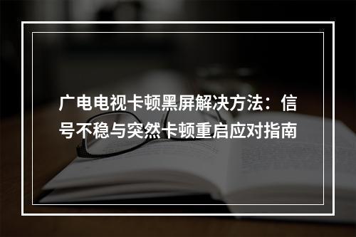广电电视卡顿黑屏解决方法：信号不稳与突然卡顿重启应对指南