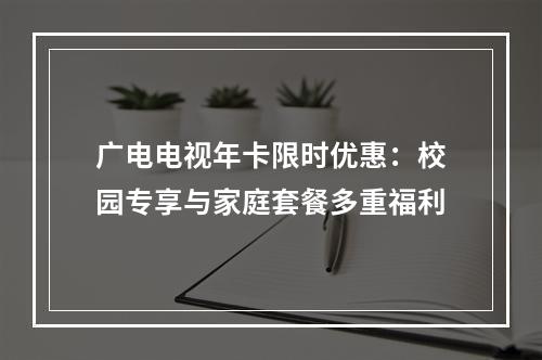 广电电视年卡限时优惠：校园专享与家庭套餐多重福利
