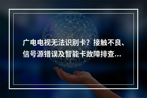 广电电视无法识别卡？接触不良、信号源错误及智能卡故障排查指南