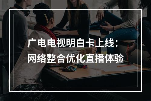 广电电视明白卡上线：网络整合优化直播体验