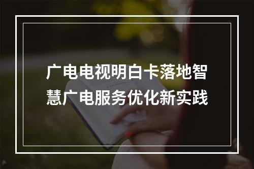 广电电视明白卡落地智慧广电服务优化新实践