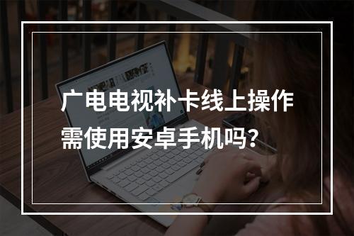 广电电视补卡线上操作需使用安卓手机吗？