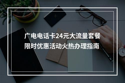 广电电话卡24元大流量套餐限时优惠活动火热办理指南