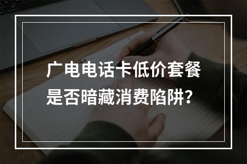 广电电话卡低价套餐是否暗藏消费陷阱？
