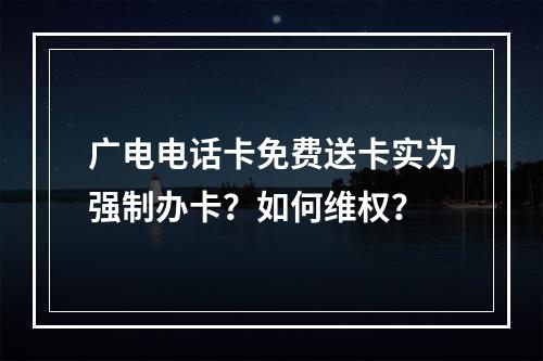 广电电话卡免费送卡实为强制办卡？如何维权？