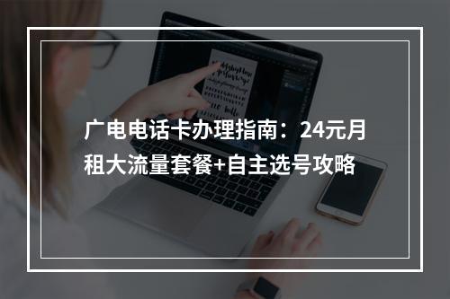 广电电话卡办理指南：24元月租大流量套餐+自主选号攻略