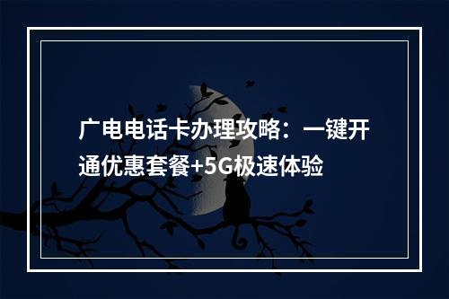 广电电话卡办理攻略：一键开通优惠套餐+5G极速体验