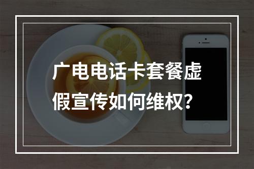 广电电话卡套餐虚假宣传如何维权？