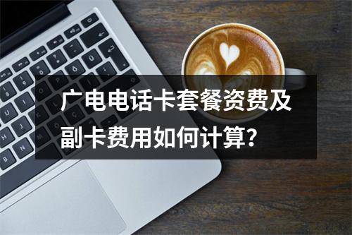 广电电话卡套餐资费及副卡费用如何计算？