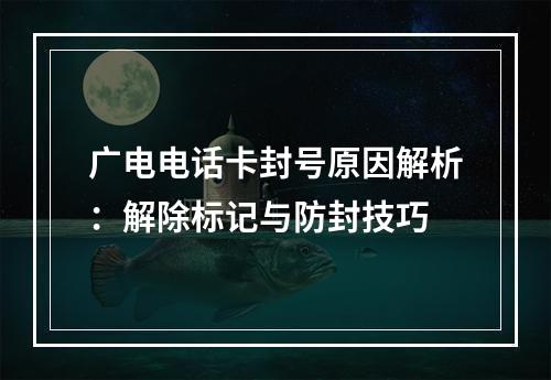 广电电话卡封号原因解析：解除标记与防封技巧