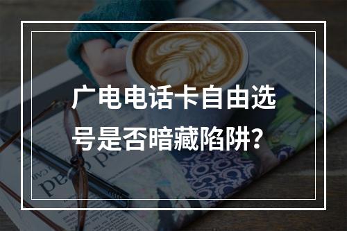 广电电话卡自由选号是否暗藏陷阱？