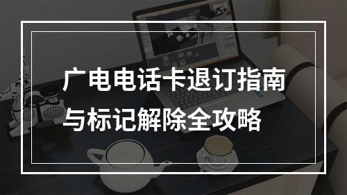 广电电话卡退订指南与标记解除全攻略
