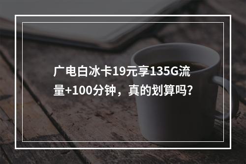 广电白冰卡19元享135G流量+100分钟，真的划算吗？