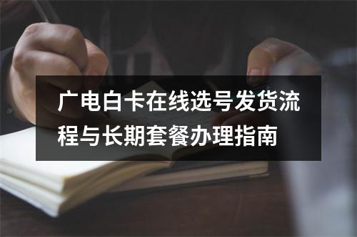 广电白卡在线选号发货流程与长期套餐办理指南