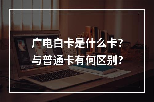 广电白卡是什么卡？与普通卡有何区别？