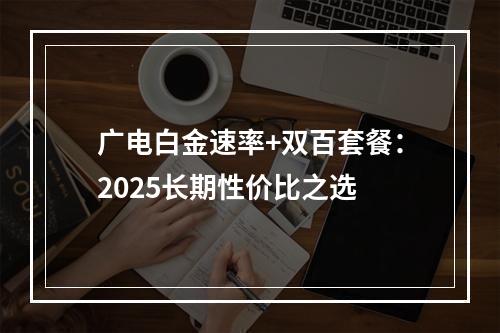 广电白金速率+双百套餐：2025长期性价比之选