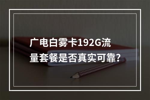 广电白雾卡192G流量套餐是否真实可靠？