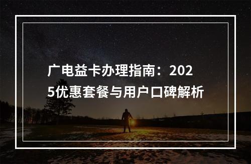 广电益卡办理指南：2025优惠套餐与用户口碑解析