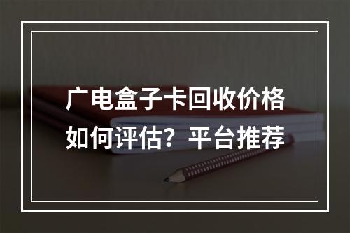 广电盒子卡回收价格如何评估？平台推荐