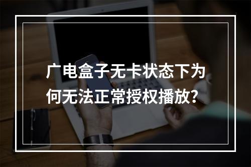 广电盒子无卡状态下为何无法正常授权播放？