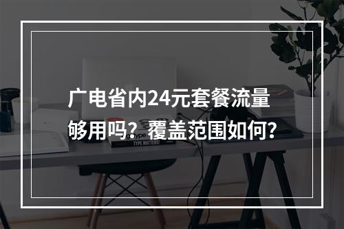 广电省内24元套餐流量够用吗？覆盖范围如何？