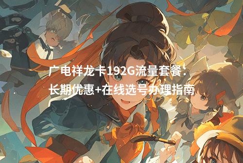 广电祥龙卡192G流量套餐：长期优惠+在线选号办理指南