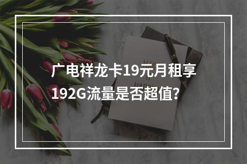 广电祥龙卡19元月租享192G流量是否超值？