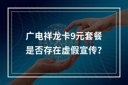 广电祥龙卡9元套餐是否存在虚假宣传？