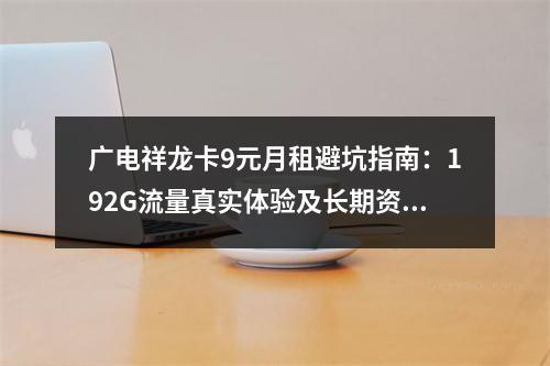 广电祥龙卡9元月租避坑指南：192G流量真实体验及长期资费