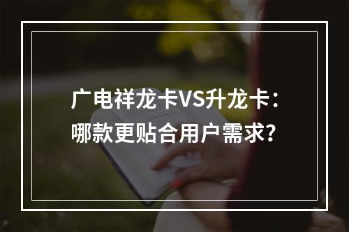 广电祥龙卡VS升龙卡：哪款更贴合用户需求？