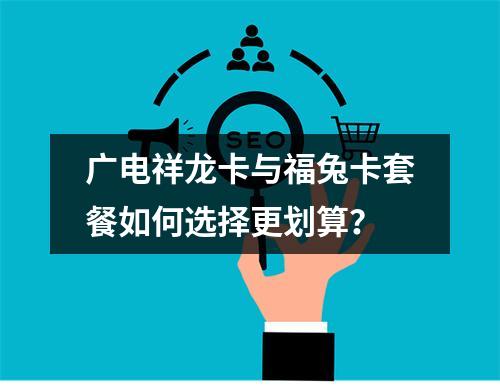 广电祥龙卡与福兔卡套餐如何选择更划算？