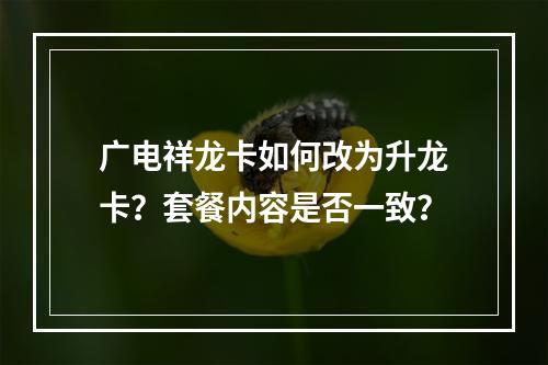 广电祥龙卡如何改为升龙卡？套餐内容是否一致？
