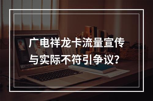 广电祥龙卡流量宣传与实际不符引争议？