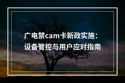 广电禁cam卡新政实施：设备管控与用户应对指南