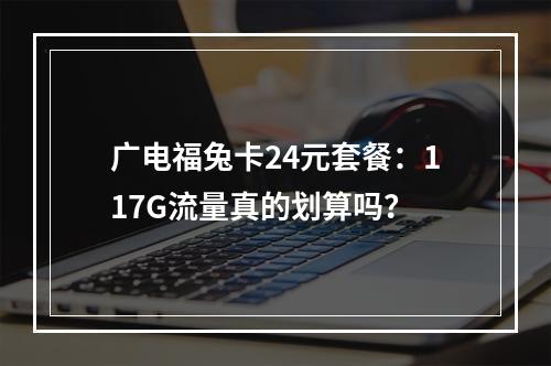 广电福兔卡24元套餐：117G流量真的划算吗？