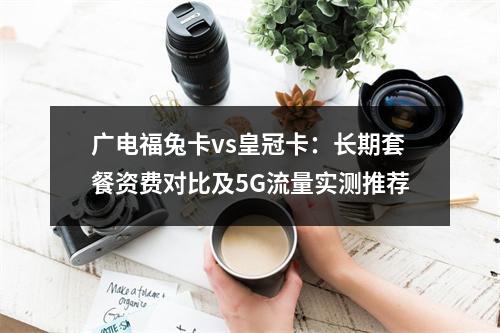广电福兔卡vs皇冠卡：长期套餐资费对比及5G流量实测推荐