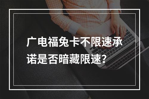 广电福兔卡不限速承诺是否暗藏限速？