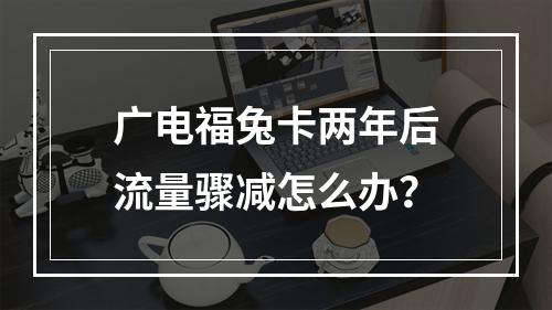 广电福兔卡两年后流量骤减怎么办？