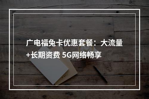 广电福兔卡优惠套餐：大流量+长期资费 5G网络畅享
