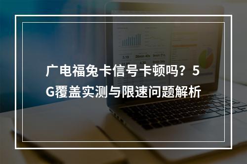 广电福兔卡信号卡顿吗？5G覆盖实测与限速问题解析