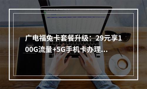 广电福兔卡套餐升级：29元享100G流量+5G手机卡办理指南