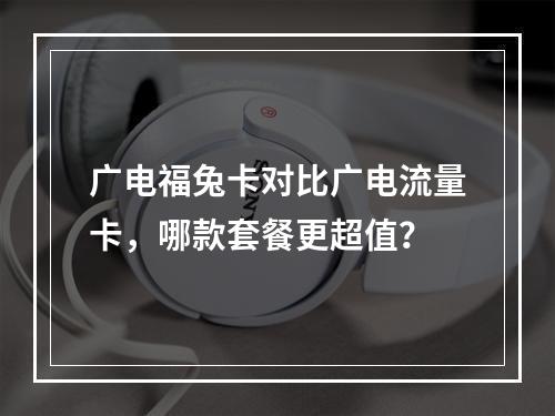 广电福兔卡对比广电流量卡，哪款套餐更超值？