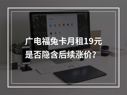 广电福兔卡月租19元是否隐含后续涨价？