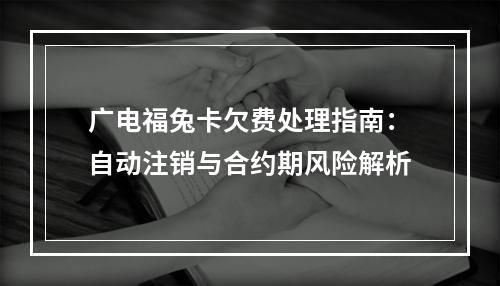 广电福兔卡欠费处理指南：自动注销与合约期风险解析