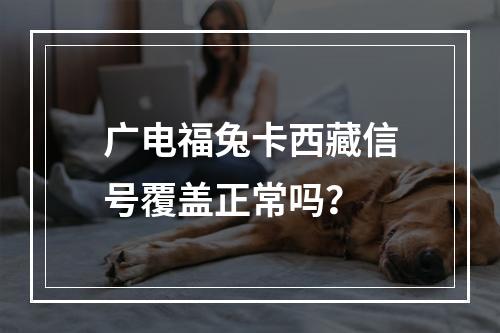 广电福兔卡西藏信号覆盖正常吗？