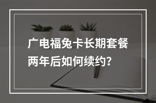 广电福兔卡长期套餐两年后如何续约？