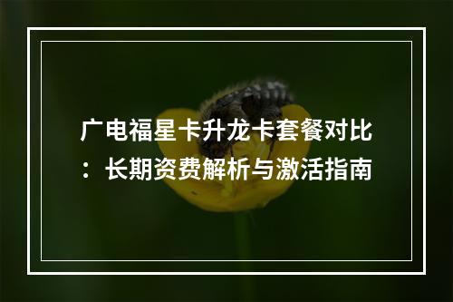 广电福星卡升龙卡套餐对比：长期资费解析与激活指南