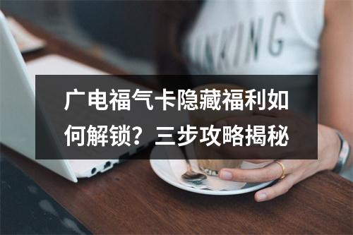 广电福气卡隐藏福利如何解锁？三步攻略揭秘