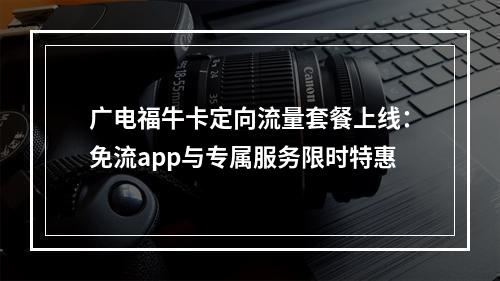 广电福牛卡定向流量套餐上线：免流app与专属服务限时特惠
