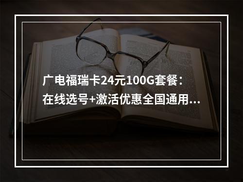 广电福瑞卡24元100G套餐：在线选号+激活优惠全国通用流量卡